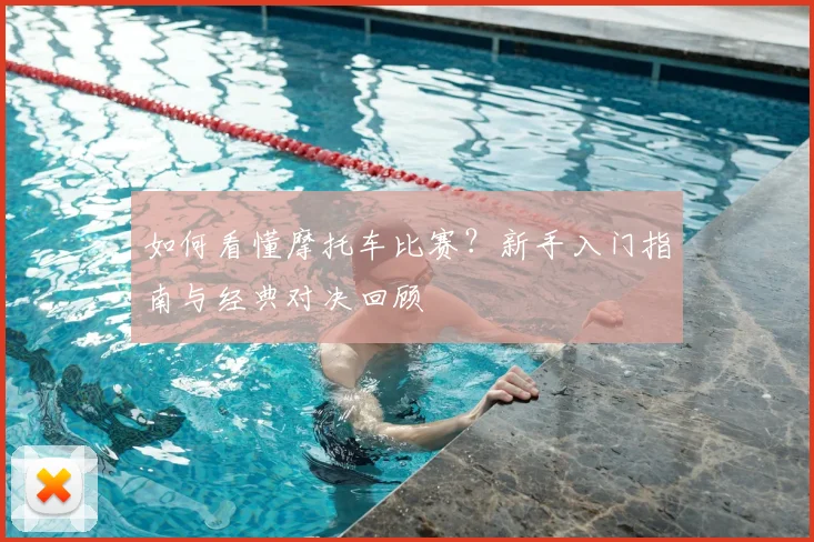 如何看懂摩托车比赛？新手入门指南与经典对决回顾