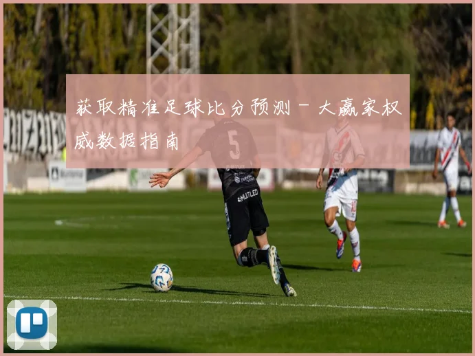 获取精准足球比分预测 - 大赢家权威数据指南