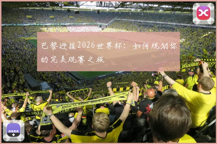 巴黎迎接2026世界杯:如何规划你的完美观赛之旅