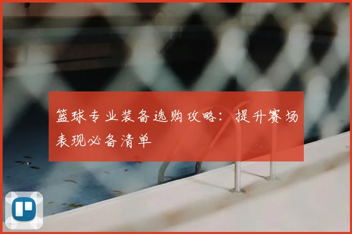 篮球专业装备选购攻略:提升赛场表现必备清单