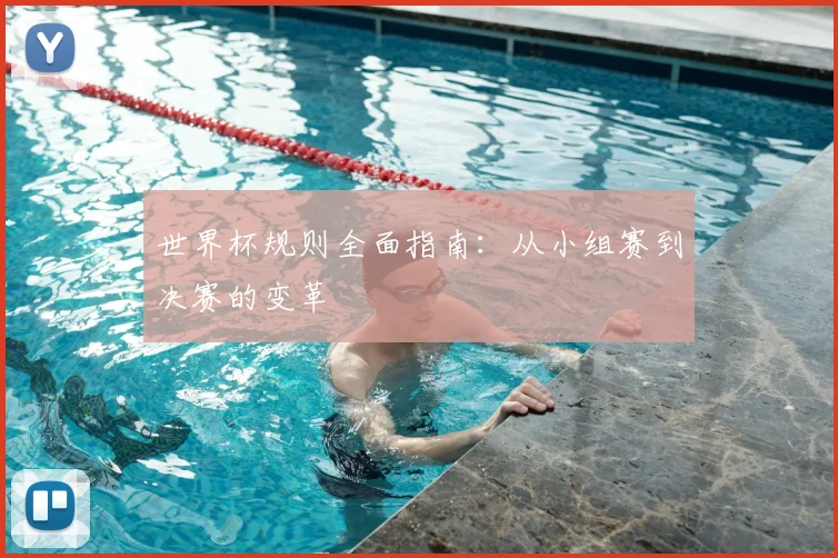 世界杯规则全面指南：从小组赛到决赛的变革