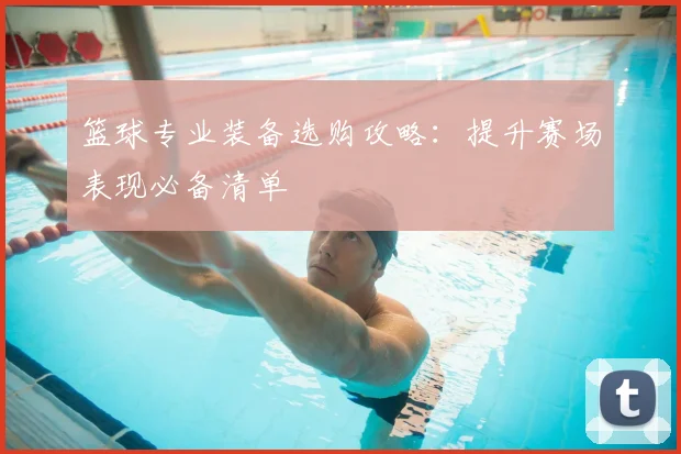 篮球专业装备选购攻略:提升赛场表现必备清单