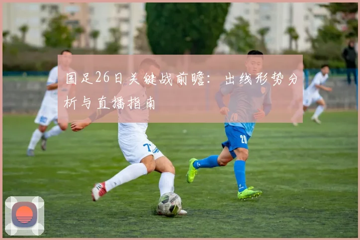国足26日关键战前瞻:出线形势分析与直播指南