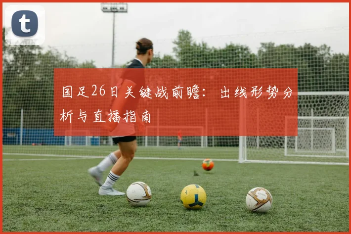 国足26日关键战前瞻:出线形势分析与直播指南