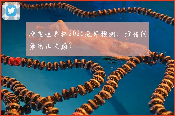 滑雪世界杯2026冠军预测：谁将问鼎高山之巅？