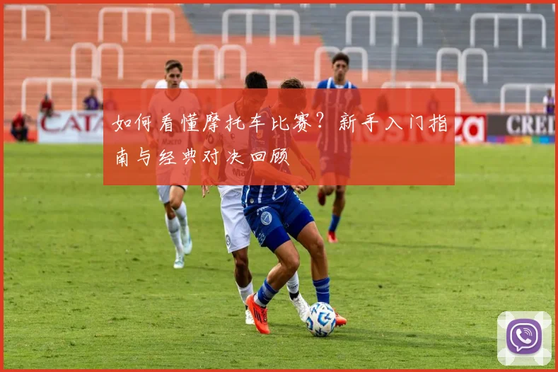 如何看懂摩托车比赛？新手入门指南与经典对决回顾