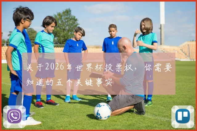 关于2026年世界杯投票权，你需要知道的五个关键事实