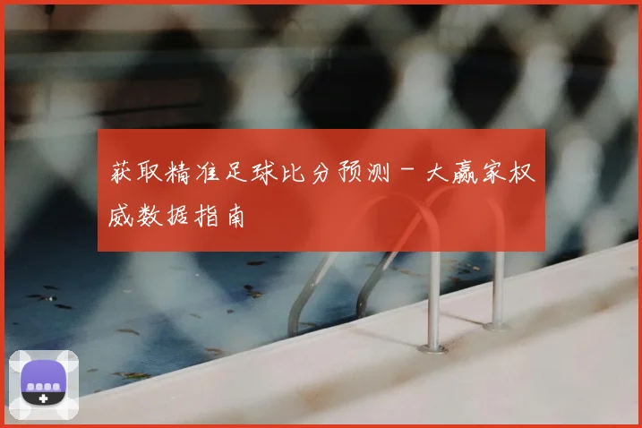 获取精准足球比分预测 - 大赢家权威数据指南